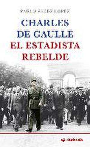 Charles de Gaulle, el estadista rebelde de Pablo Pérez López