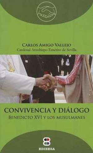 Convivencia y Dialogo: Benedicto XVI y los Musulmanes de Carlos Amigo Vallejo