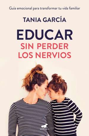 Educar Sin Perder Los Nervios: La Guía Emocional Para Transformar Tu Vida Familiar Con Respeto Y Empatía / Raising Kids with Ease de Tania García