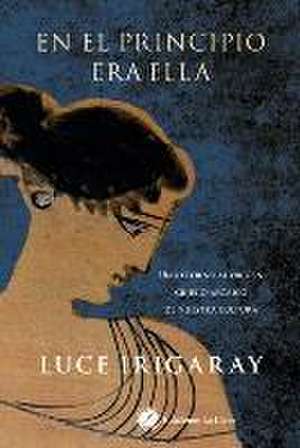 En el principio era ella : un retorno a los orígenes griegos de nuestra cultura de Luce Irigaray