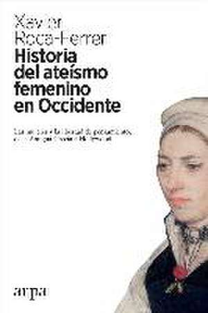 Historia del ateísmo femenino en Occidente : las mujeres y la libertad de pensamiento, de la Antigua Grecia a Hollywood de Xavier Roca Ferrer