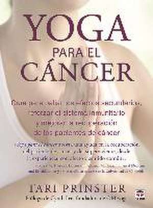 Yoga para el cáncer : guía para paliar los efectos secundarios, aumentar el sistema inmunitario y mejorar la recuperación de los pacientes de cáncer de Tari Prinster