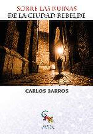 Sobre las ruinas de la ciudad rebelde de Carlos Barros Vidaurre