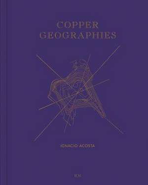 Ignacio Acosta: Copper Geographies de Ignacio Acosta