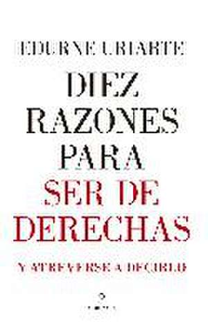 Diez razones para ser de derechas : y atreverse a decirlo de Edurne Uriarte