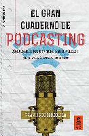 El gran cuaderno de podcasting : cómo crear, difundir y monetizar tu podcast de Francisco Martín