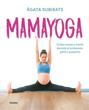 Mamayoga: Cuida Cuerpo Y Mente Durante El Embarazo, Parto Y Posparto / Momyoga: Take Care of Mind and Body Through Pregnancy, Birth, and Postpartum de Agata Subirats