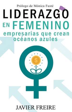 Liderazgo En Femenino: Empresarias que crean océanos azules de Javier Freire