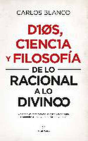 Dios, ciencia y filosofía : de lo racional a lo divino de Carlos Blanco