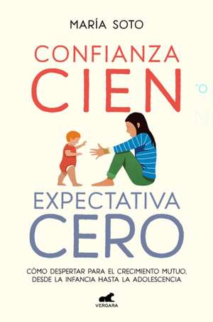 Confianza Cien, Expectativa Cero: Cómo Despertar Para El Crecimiento Mutuo, Desd E La Infancia Hasta La Adolescencia / Full Trust, No Expectations de María Soto