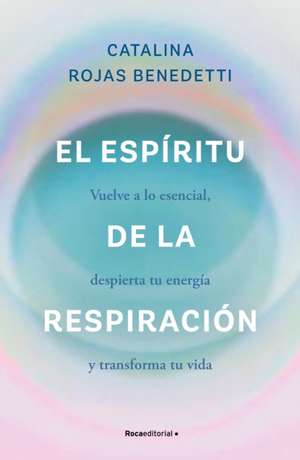 El Espíritu de la Respiración: Vuelve a Lo Esencial, Despierta Tu Energía Y Transforma Tu Vida / The Spirit of Breathing de Catalina Rojas Benedetti