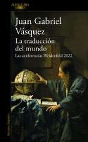 La Traducción del Mundo: Las Conferencias Weidenfeld 2022 / Interpreting the WOR LD: The Weidenfeld Lectures 2022 de Juan Gabriel Vásquez