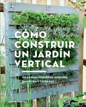 Cómo Construir Un Jardín Vertical: Ideas Para Pequeños Jardines, Balcones Y Terrazas de Martin Staffler