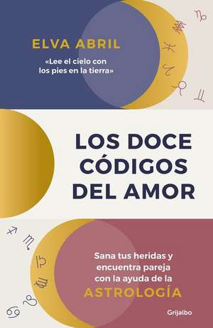 Los Doce Códigos del Amor / The Twelve Codes of Love. Heal Your Wounds and Find Your Match with the Help of Astrology de Elva Abril