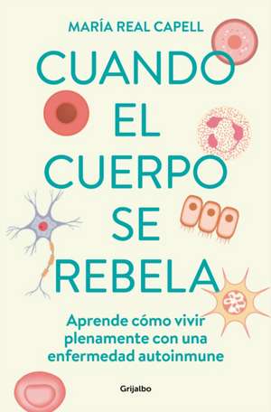 Cuando El Cuerpo Se Rebela: Aprende Cómo Vivir Plenamente Con Una Enfermedad Aut O Inmune /When Our Bodies Rebel: Living Life in Full with an Autoimmune Disord de María Real Capell