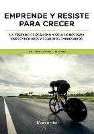 Emprende y resiste para crecer : un tratado de realismo y soluciones para emprendedores y pequeños empresarios de José Agustín Cruelles Ruiz