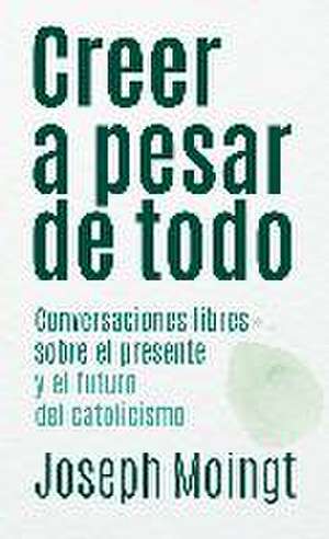 Creer a pesar de todo : conversaciones libres sobre el presente y el futuro del catolicismo de Joseph Moingt