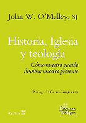 Historia, Iglesia y teología : cómo nuestro pasado ilumina nuestro presente de John W. O'Malley