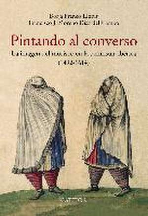 Pintando al converso : la imagen del morisco en la península ibérica, 1492-1614 de Francisco J. Moreno Díaz del Campo