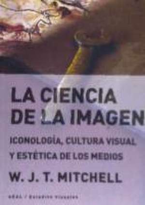 La ciencia de la imagen : iconología, cultura visual y estética de los medios de W. J. Thomas Mitchell