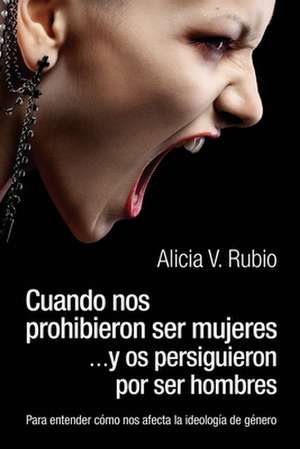 Cuando nos prohibieron ser mujeres ...y os persiguieron por ser hombres: Para entender cómo nos afecta la ideología de género de Alicia V. Rubio