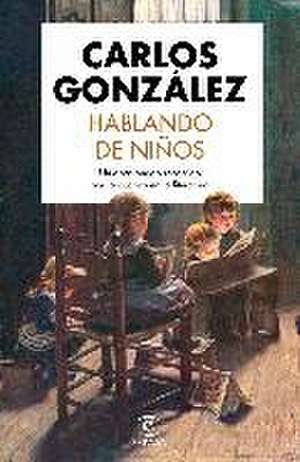 Hablando de niños : un apasionado recorrido por la crianza en la literatura de Carlos J. González Rodríguez