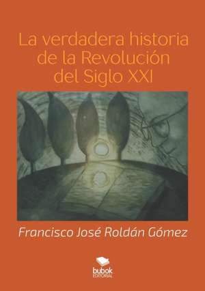 La verdadera historia de la Revolución del Siglo XXI de Francisco José Roldán Gómez