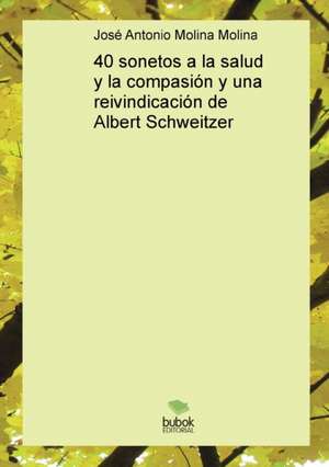 40 sonetos a la salud y la compasión y una reivindicación de Albert Schweitzer de José Molina Antonio Molina