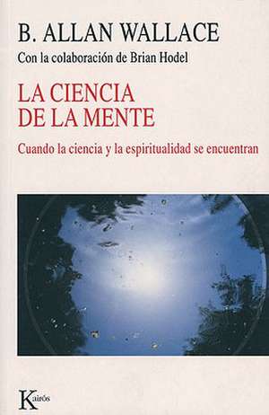 La Ciencia de La Mente: Cuando La Ciencia y La Espiritualidad Se Encuentran de B. Alan Wallace