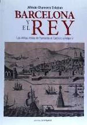 Barcelona y el Rey : las visitas reales de Fernando el Católico a Felipe V de Alfredo Chamorro Esteban