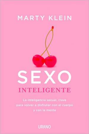 Sexo Inteligente: La Inteligencia Sexual, Clave Para Volver a Disfrutar Con El Cuerpo, La Mente y El Corazon de Marty Klein