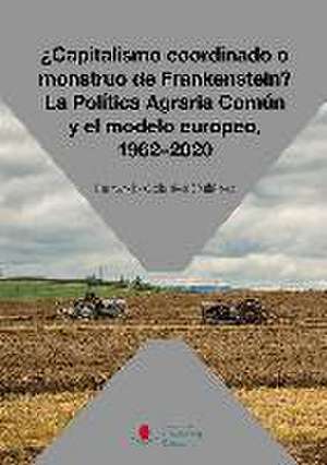 ¿Capitalismo coordinado o monstruo de Frankenstein? : la política agraria común y el modelo europeo, 1962-2020 de Fernando Collantes Gutiérrez