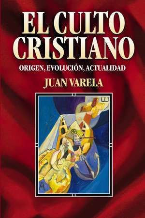 El culto cristiano: Origen, evolución, actualidad de Juan J. Varela