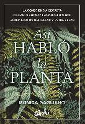 Así habló la planta : la consciencia secreta de las plantas y la sorprendente comunicación con ellas y entre ellas de Monica Gagliano