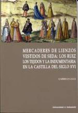 Mercaderes de lienzos vestidos de seda : los Ruiz : los tejidos y la indumentaria en la Castilla del siglo XVI de Gabriele Galli