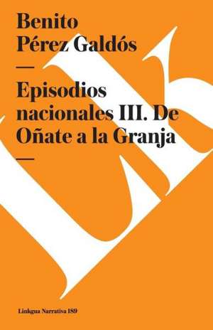 Episodios Nacionales III. de Onate a la Granja de Benito Perez Galdos