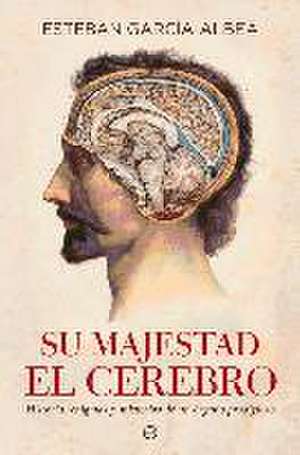 Su majestad el cerebro : historia, enigmas y misterios de un órgano prodigioso de Esteban García-Albea Ristol