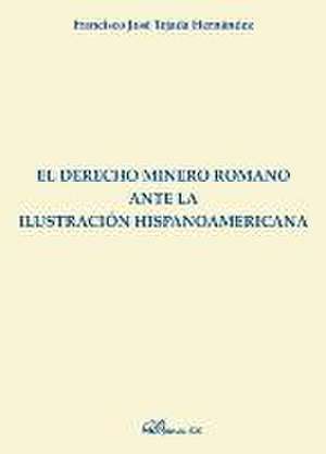 El derecho minero romano ante la ilustración hispanoamericana de Francisco José Tejada Hernández