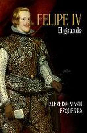 Felipe IV : el grande de Alfredo Alvar Ezquerra