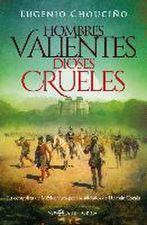 Hombres valientes, dioses crueles : la conquista de México vista por los soldados de Hernán Cortés de Eugenio Chouciño Ramírez