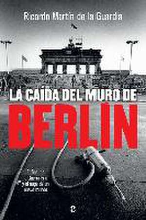 La caída del Muro de Berlín : el final de la Guerra Fría y el auge de un nuevo mundo de Ricardo M. Martín De La Guardia