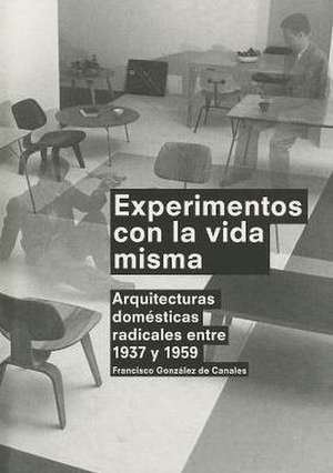 Experimentos Con la Vida Misma: Arquitecturas Domesticas Radicales Entre 1937 y 1959 = Experiments with Life Itself de Francisco Gonzalez De Canales