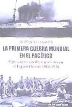 La Primera Guerra Mundial en el Pacífico : operaciones navales y terrestres en el Lejano Oriente de Rubén Serrano Villamor