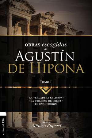 Obras escogidas de Augustín de Hipona, Tomo 1: La verdadera religión. La utilidad de creer. El Enquiridion de Alfonso Ropero