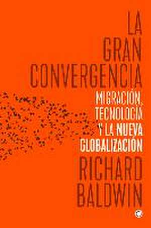 La Gran Convergencia: Migración, Tecnología Y La Nueva Globalización de Richard Baldwin