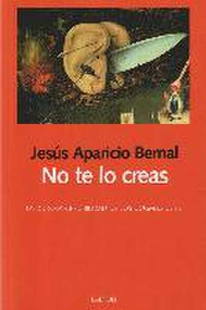 No te lo creas : la dudosa credibilidad de los dogmas de fe de Jesús Aparicio Bernal