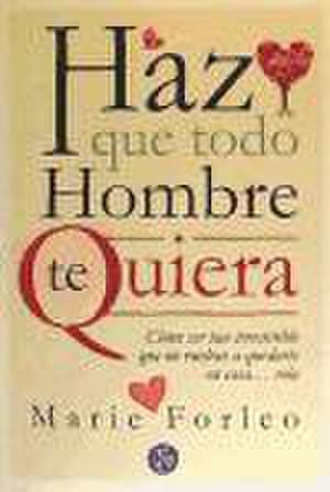 Haz que todo hombre te quiera : cómo ser tan irresistible que no vuelvas a quedarte en casa-- sola de Marie Forleo