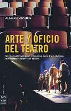 Arte Y Oficio del Teatro: Un Manual Inspirador Y Riguroso Para Dramaturgos, Directores Y Actores de Teatro de Alan Ayckbourn