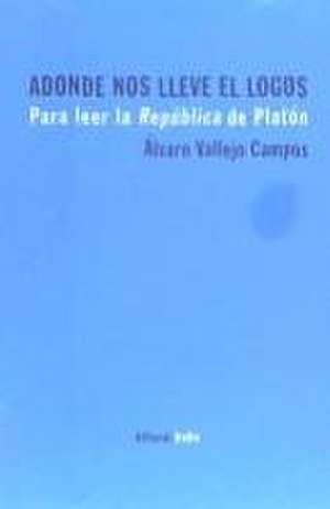 Adonde nos lleve el logos : para leer la República de Platón de Álvaro Vallejo Campos