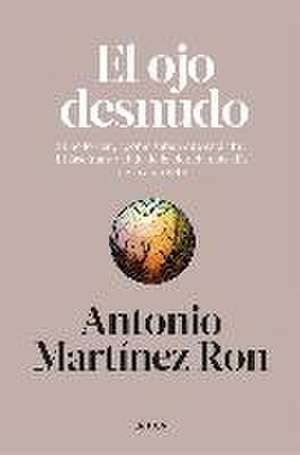 El ojo desnudo : si no lo ven, ¿cómo saben que está ahí? : el fascinante viaje de la ciencia más allá de lo aparente de Antonio Martínez Ron